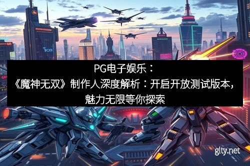PG电子娱乐：《魔神无双》制作人深度解析：开启开放测试版本，魅力无限等你探索