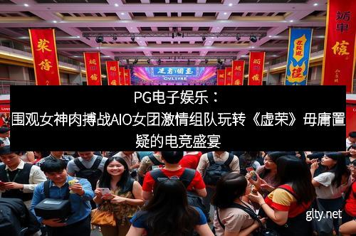 PG电子娱乐：围观女神肉搏战AIO女团激情组队玩转《虚荣》毋庸置疑的电竞盛宴